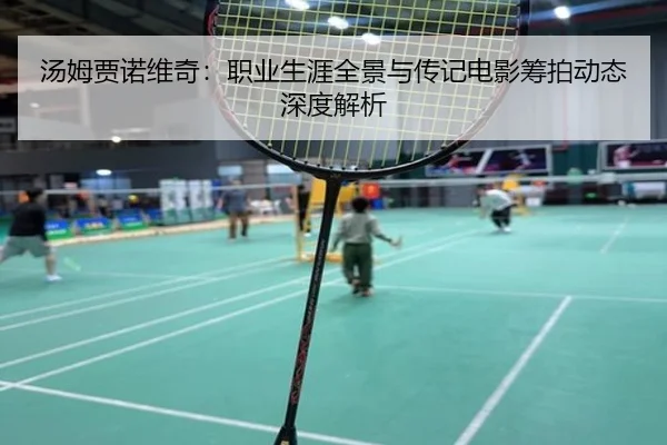 汤姆贾诺维奇：职业生涯全景与传记电影筹拍动态深度解析